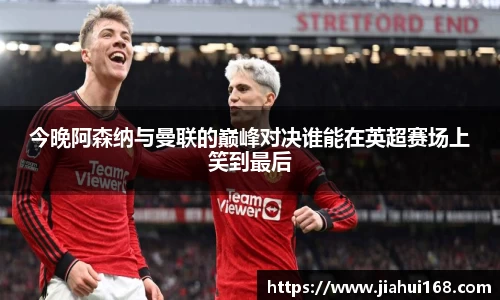 今晚阿森纳与曼联的巅峰对决谁能在英超赛场上笑到最后