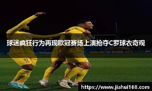球迷疯狂行为再现欧冠赛场上演抢夺C罗球衣奇观