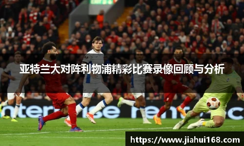 亚特兰大对阵利物浦精彩比赛录像回顾与分析